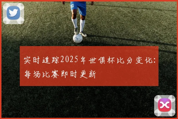 实时追踪2025年世俱杯比分变化：每场比赛即时更新