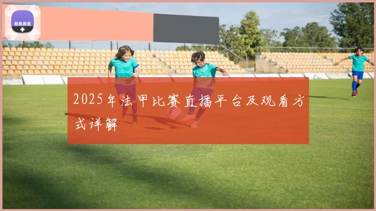 2025年法甲比赛直播平台及观看方式详解