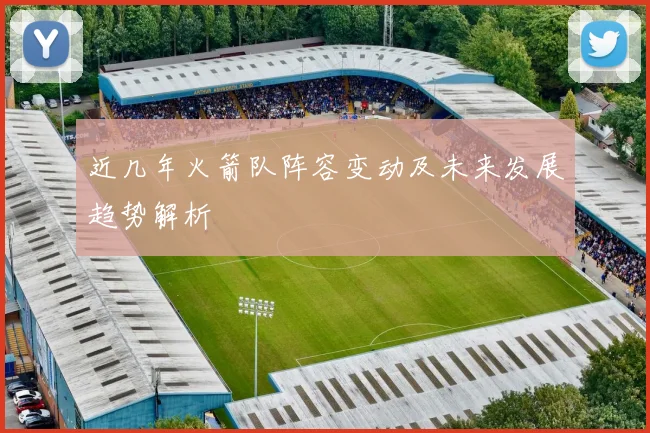 近几年火箭队阵容变动及未来发展趋势解析