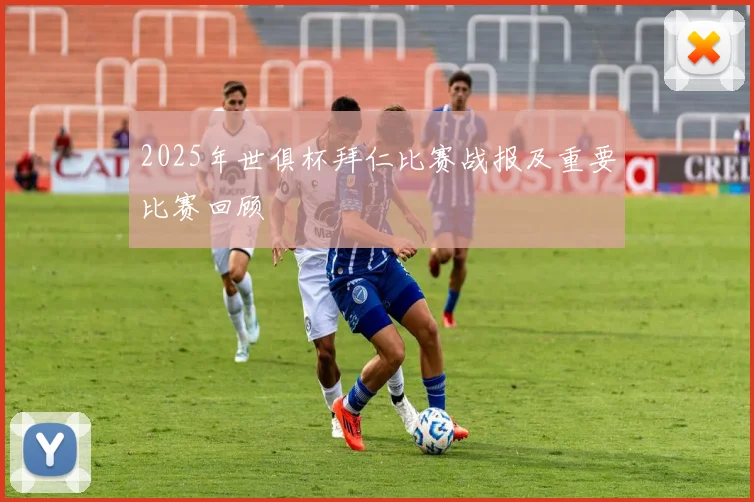 2025年世俱杯拜仁比赛战报及重要比赛回顾