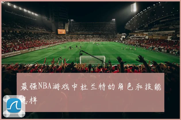 最强NBA游戏中杜兰特的角色和技能怎样