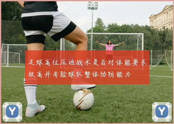 足球高位压迫战术是否对体能要求极高并考验球队整体协防能力