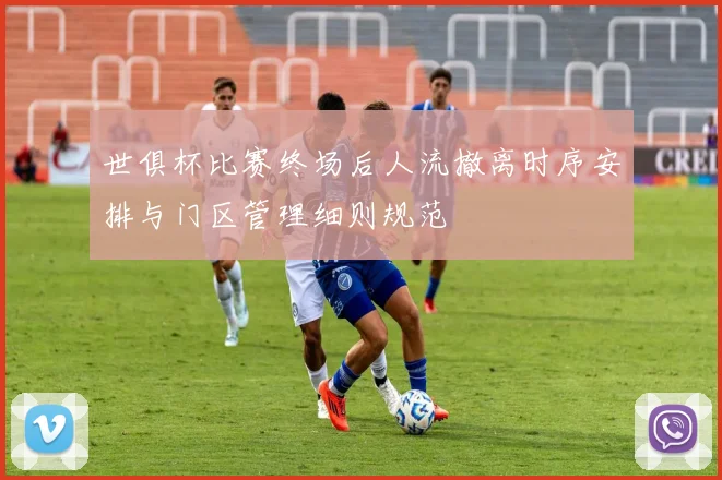 世俱杯比赛终场后人流撤离时序安排与门区管理细则规范