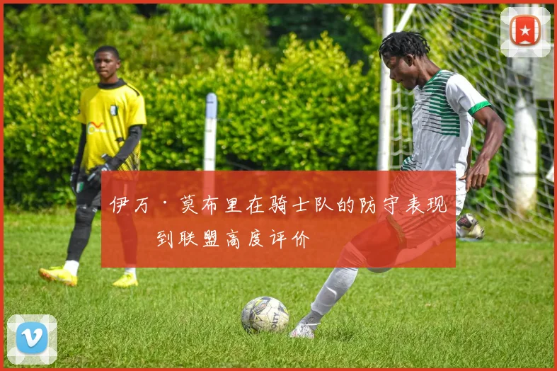 伊万·莫布里在骑士队的防守表现受到联盟高度评价