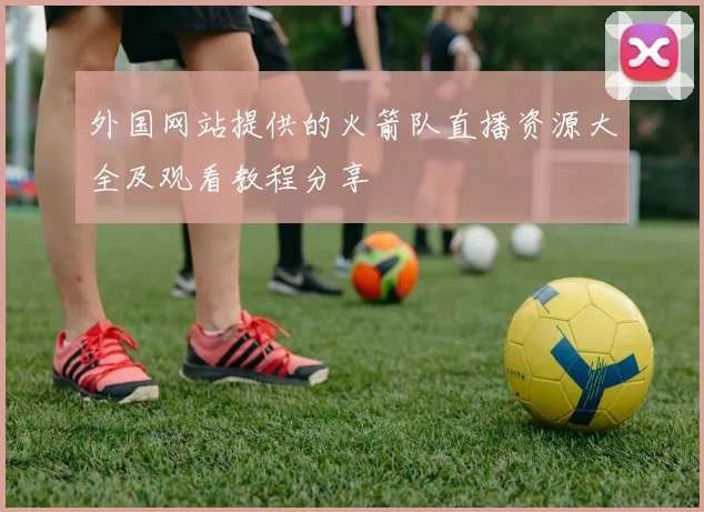 外国网站提供的火箭队直播资源大全及观看教程分享