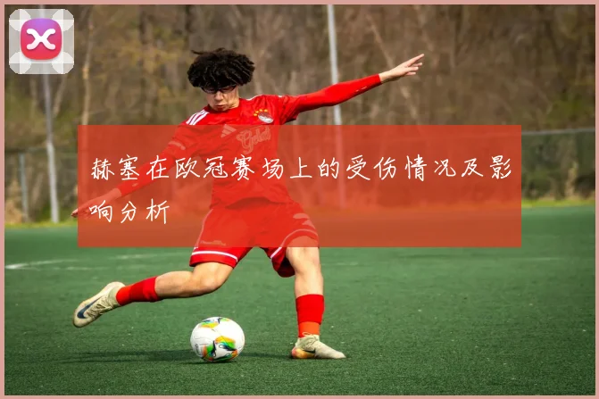 赫塞在欧冠赛场上的受伤情况及影响分析