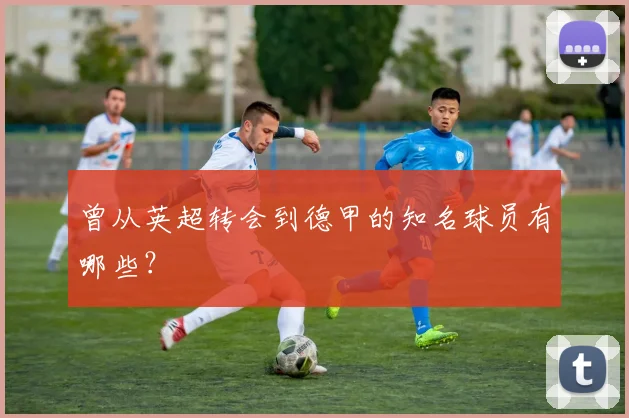 曾从英超转会到德甲的知名球员有哪些？