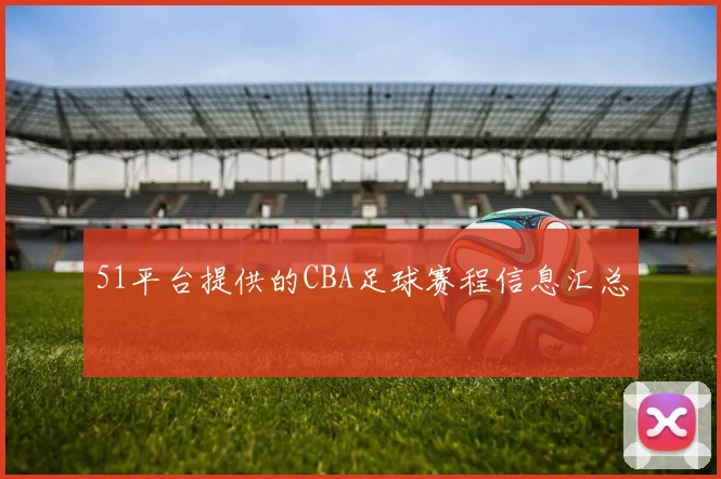 51平台提供的CBA足球赛程信息汇总