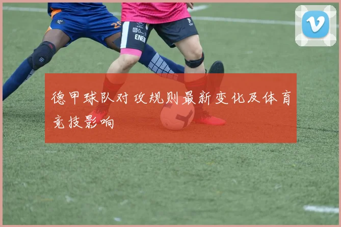 德甲球队对攻规则最新变化及体育竞技影响