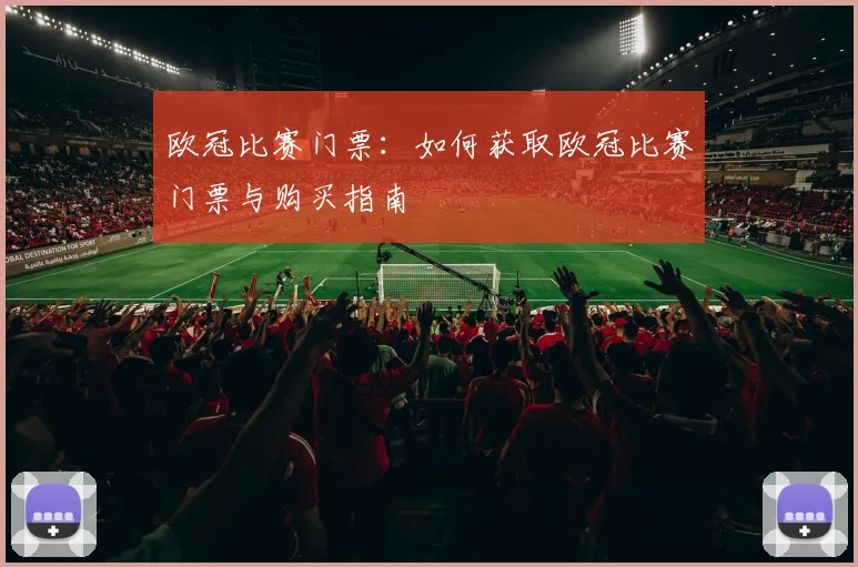 欧冠比赛门票:如何获取欧冠比赛门票与购买指南