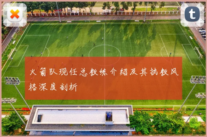 火箭队现任总教练介绍及其执教风格深度剖析