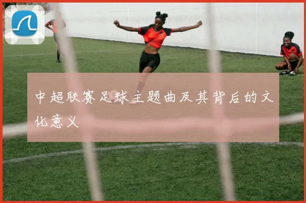 中超联赛足球主题曲及其背后的文化意义