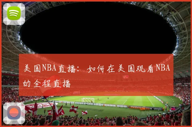 美国NBA直播：如何在美国观看NBA的全程直播