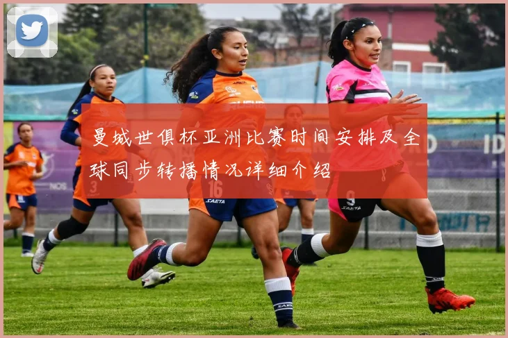 曼城世俱杯亚洲比赛时间安排及全球同步转播情况详细介绍